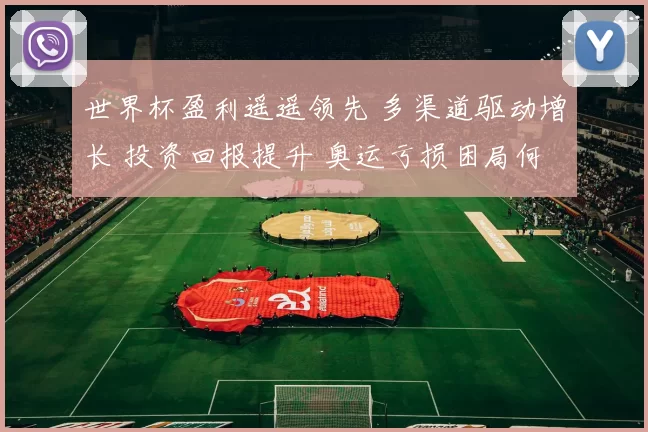 世界杯盈利遥遥领先 多渠道驱动增长 投资回报提升 奥运亏损困局何解