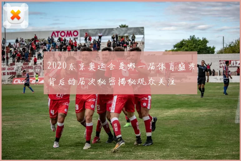 2020东京奥运会是哪一届体育盛典背后的届次秘密揭秘观众关注