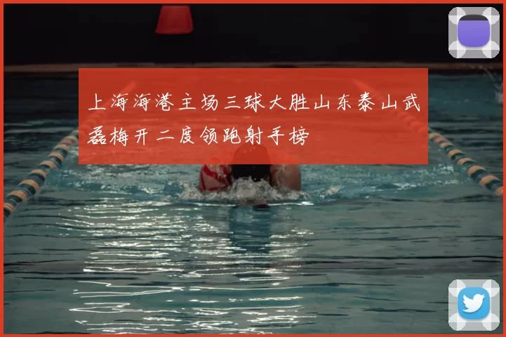 上海海港主场三球大胜山东泰山武磊梅开二度领跑射手榜