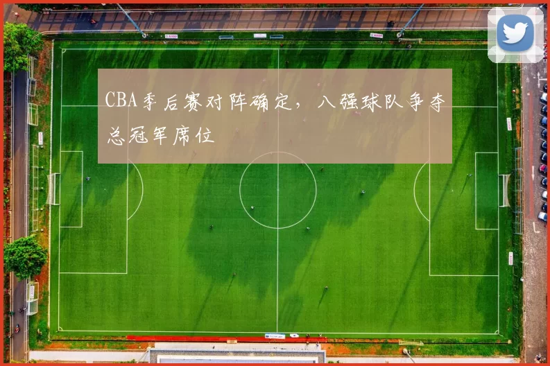 CBA季后赛对阵确定,八强球队争夺总冠军席位