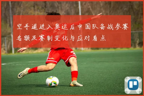 空手道进入奥运后中国队备战参赛名额及赛制变化与应对看点