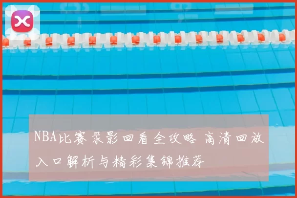 NBA比赛录影回看全攻略 高清回放入口解析与精彩集锦推荐