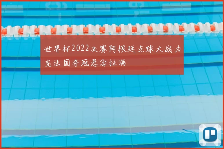 世界杯2022决赛阿根廷点球大战力克法国夺冠悬念拉满