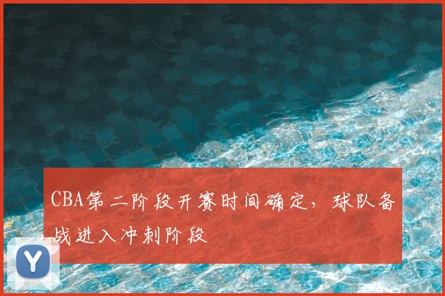 CBA第二阶段开赛时间确定，球队备战进入冲刺阶段