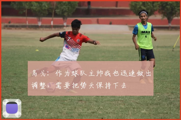 乌戈：作为球队主帅我也迅速做出调整，需要把势头保持下去