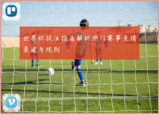 世界杯投注指南解析热门赛事竞猜渠道与规则