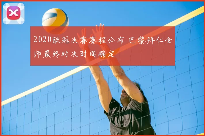 2020欧冠决赛赛程公布 巴黎拜仁会师最终对决时间确定