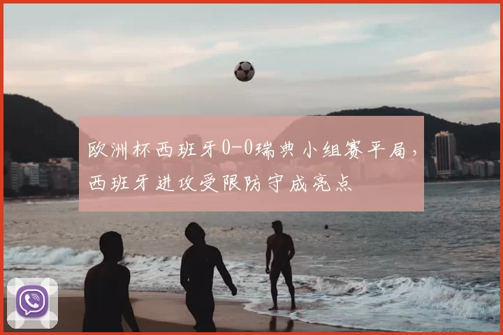 欧洲杯西班牙0-0瑞典小组赛平局，西班牙进攻受限防守成亮点