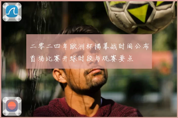 二零二四年欧洲杯揭幕战时间公布首场比赛开球时段与观赛要点