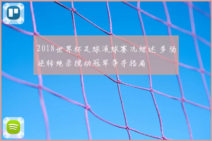 2018世界杯足球滚球赛况综述 多场逆转绝杀搅动冠军争夺格局