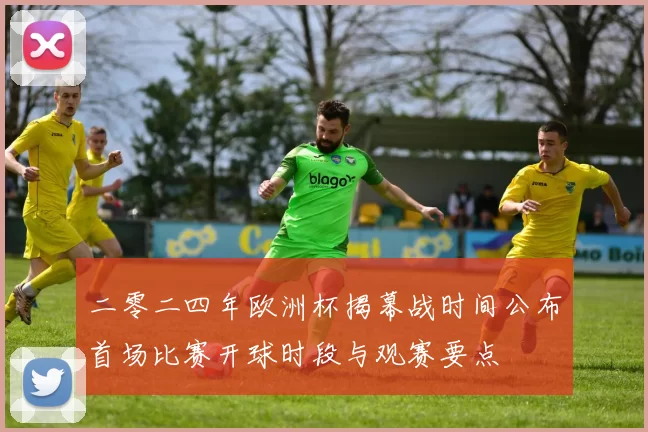 二零二四年欧洲杯揭幕战时间公布首场比赛开球时段与观赛要点