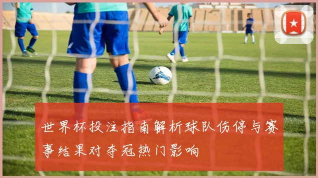 世界杯投注指南解析球队伤停与赛事结果对夺冠热门影响