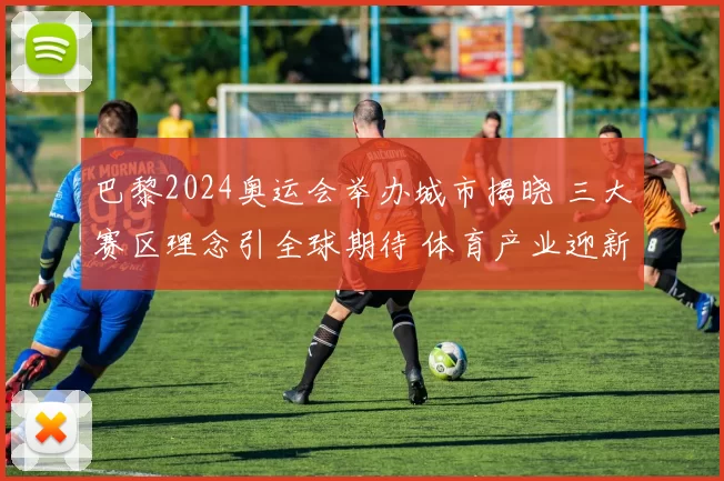 巴黎2024奥运会举办城市揭晓 三大赛区理念引全球期待 体育产业迎新机遇